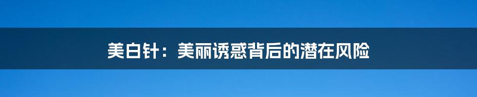 美白针:美丽诱惑背后的潜在风险