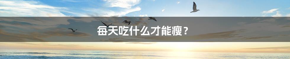 每天吃什么才能瘦?