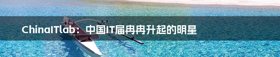 ChinaITlab:中国IT届冉冉升起的明星