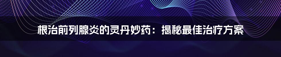 根治前列腺炎的灵丹妙药:揭秘最佳治疗方案