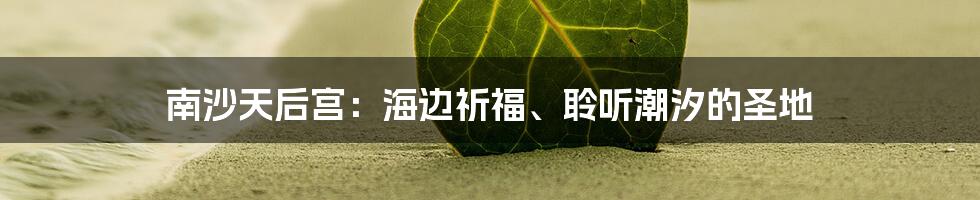 南沙天后宫:海边祈福、聆听潮汐的圣地