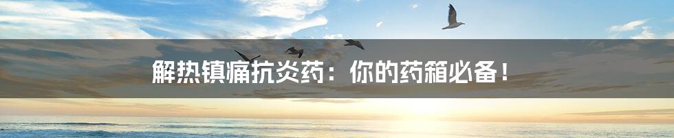 解热镇痛抗炎药:你的药箱必备!