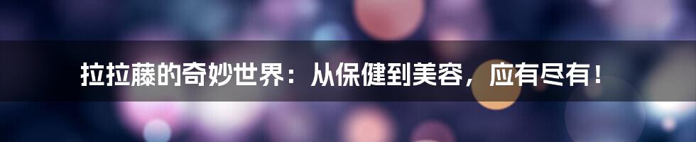 拉拉藤的奇妙世界：从保健到美容，应有尽有！