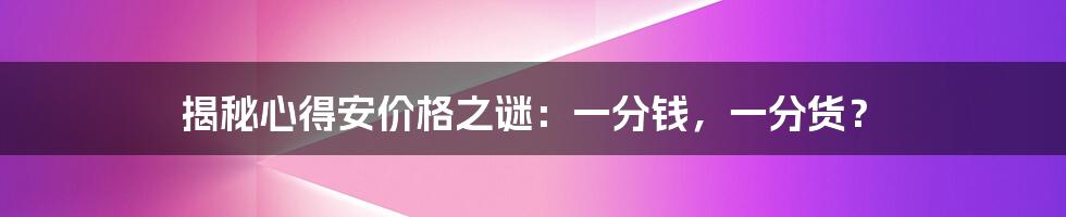 揭秘心得安价格之谜：一分钱，一分货？