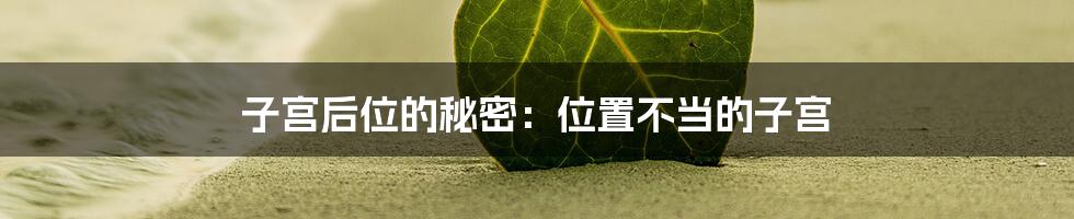 子宫后位的秘密:位置不当的子宫