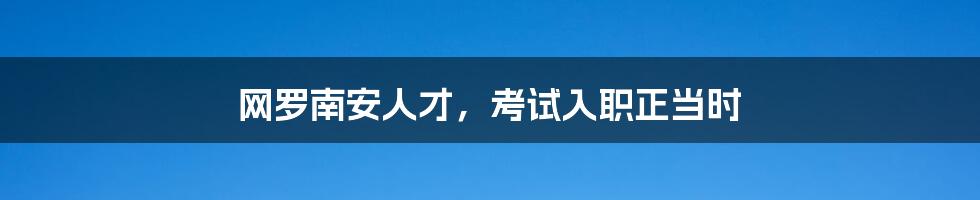 网罗南安人才,考试入职正当时