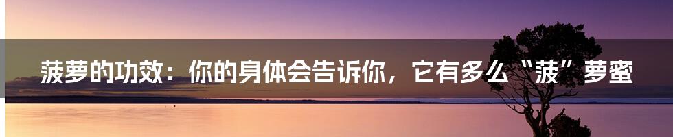 菠萝的功效:你的身体会告诉你,它有多么“菠”萝蜜