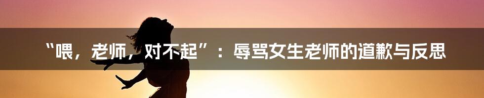 “喂,老师,对不起”:辱骂女生老师的道歉与反思