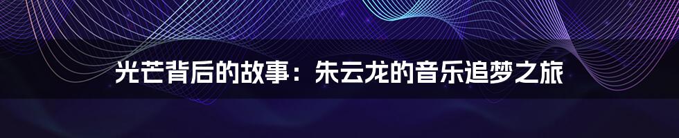 光芒背后的故事:朱云龙的音乐追梦之旅