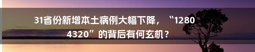 31省份新增本土病例大幅下降,“1280 4320”的背后有何玄机?