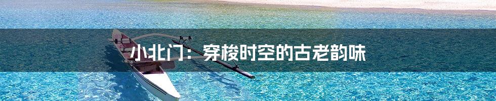 小北门：穿梭时空的古老韵味