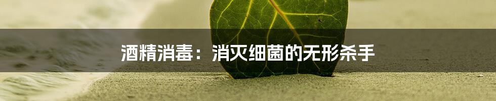 酒精消毒:消灭细菌的无形杀手