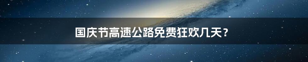 国庆节高速公路免费狂欢几天?