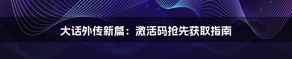 大话外传新篇:激活码抢先获取指南