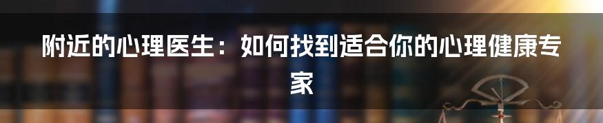 附近的心理医生:如何找到适合你的心理健康专家
