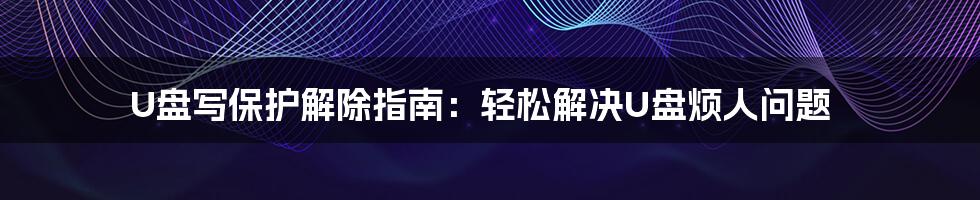 U盘写保护解除指南:轻松解决U盘烦人问题