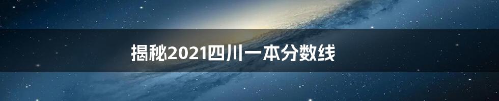 揭秘2021四川一本分数线