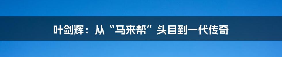 叶剑辉:从“马来帮”头目到一代传奇