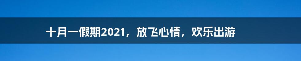 十月一假期2021,放飞心情,欢乐出游