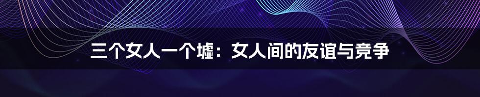 三个女人一个墟：女人间的友谊与竞争