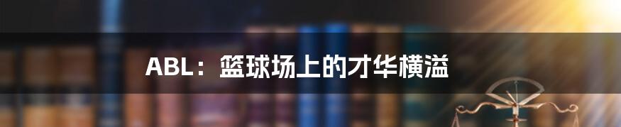 ABL:篮球场上的才华横溢