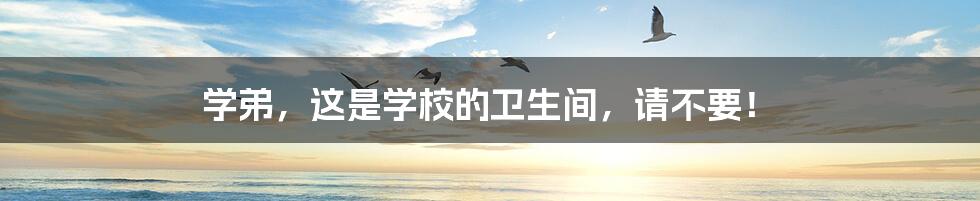 学弟,这是学校的卫生间,请不要!
