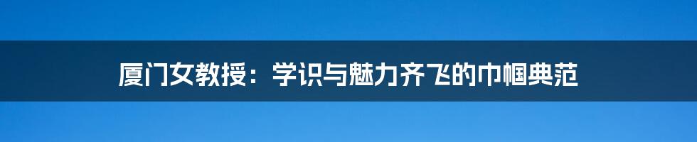 厦门女教授:学识与魅力齐飞的巾帼典范