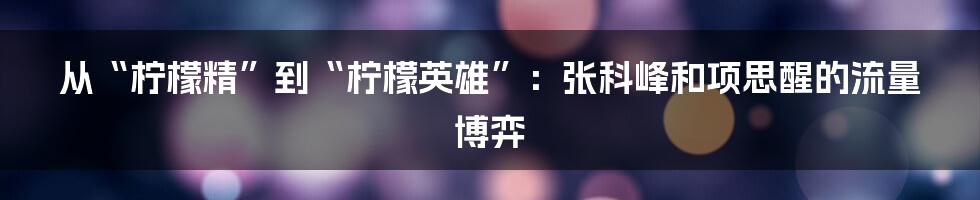 从“柠檬精”到“柠檬英雄”:张科峰和项思醒的流量博弈