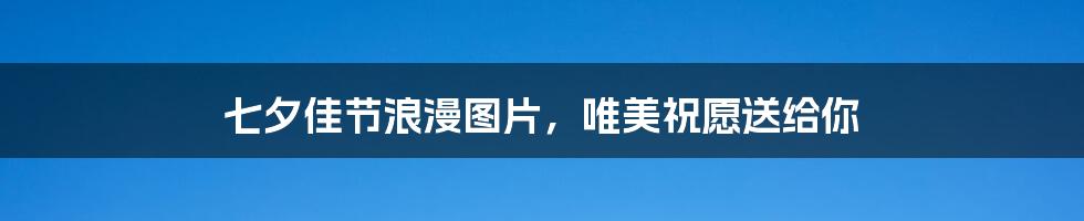 七夕佳节浪漫图片,唯美祝愿送给你