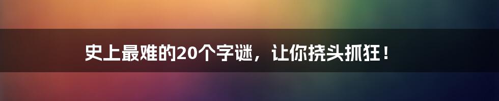 史上最难的20个字谜，让你挠头抓狂！
