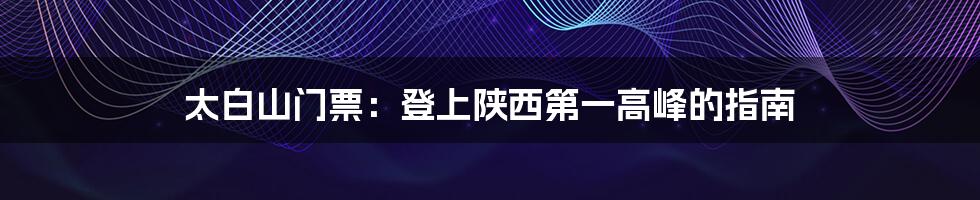 太白山门票:登上陕西第一高峰的指南