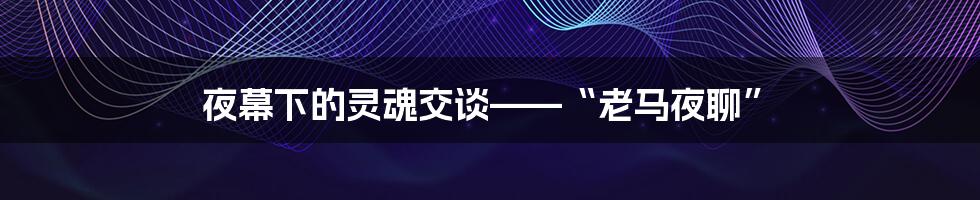 夜幕下的灵魂交谈——“老马夜聊”