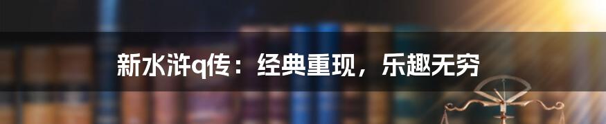 新水浒q传：经典重现，乐趣无穷