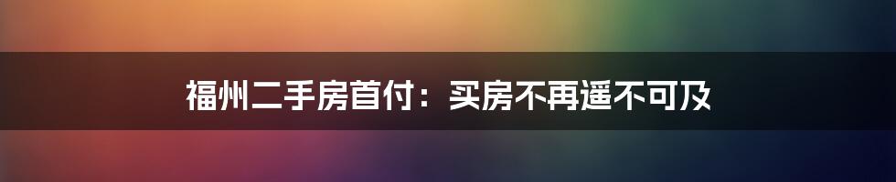 福州二手房首付:买房不再遥不可及