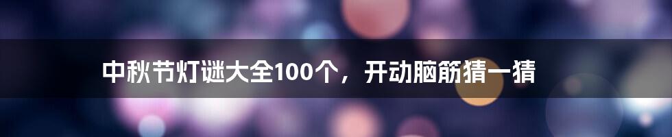 中秋节灯谜大全100个,开动脑筋猜一猜
