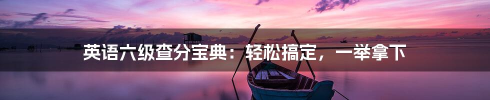 英语六级查分宝典:轻松搞定,一举拿下