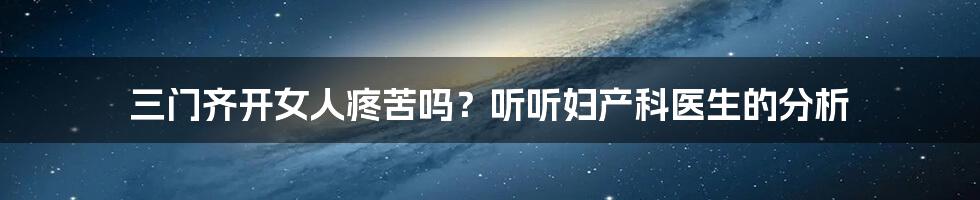三门齐开女人疼苦吗?听听妇产科医生的分析