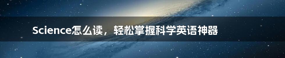 Science怎么读,轻松掌握科学英语神器