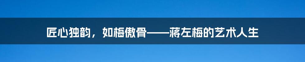 匠心独韵,如梅傲骨——蒋左梅的艺术人生