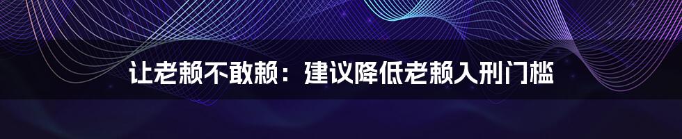 让老赖不敢赖:建议降低老赖入刑门槛