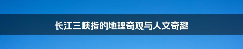 长江三峡指的地理奇观与人文奇趣