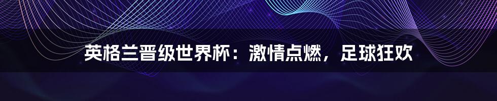 英格兰晋级世界杯:激情点燃,足球狂欢