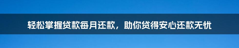 轻松掌握贷款每月还款，助你贷得安心还款无忧