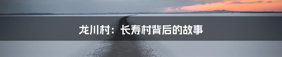 龙川村：长寿村背后的故事