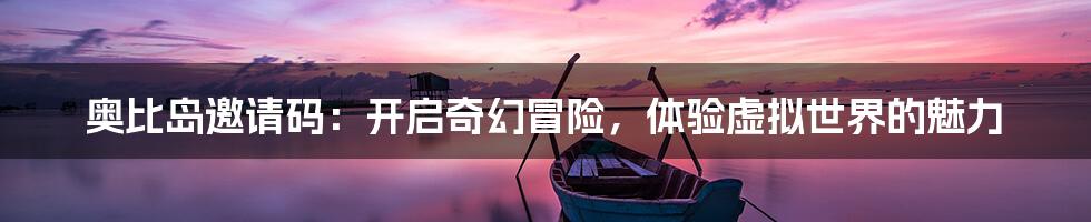 奥比岛邀请码:开启奇幻冒险,体验虚拟世界的魅力