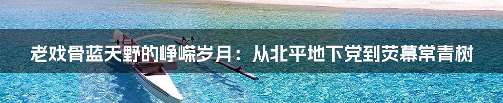 老戏骨蓝天野的峥嵘岁月:从北平地下党到荧幕常青树