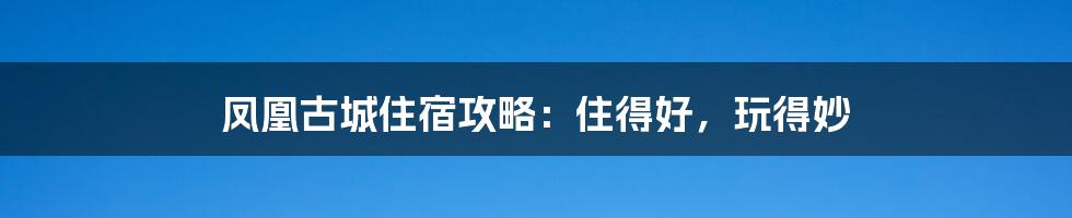 凤凰古城住宿攻略：住得好，玩得妙