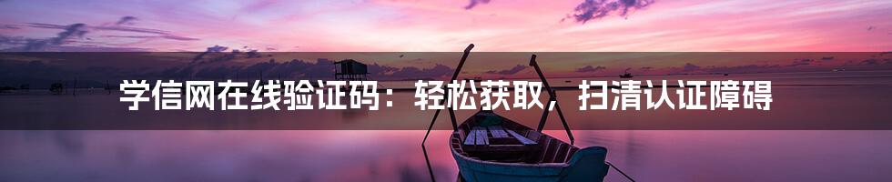 学信网在线验证码:轻松获取,扫清认证障碍