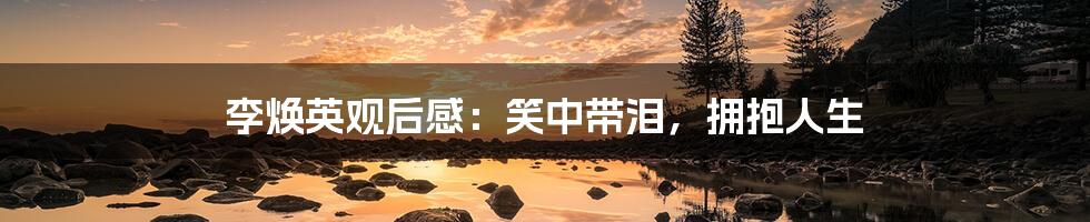 李焕英观后感：笑中带泪，拥抱人生