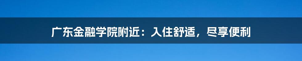 广东金融学院附近：入住舒适，尽享便利